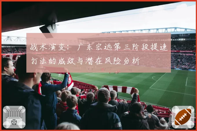 战术演变：广东宏远第三阶段提速打法的成效与潜在风险分析