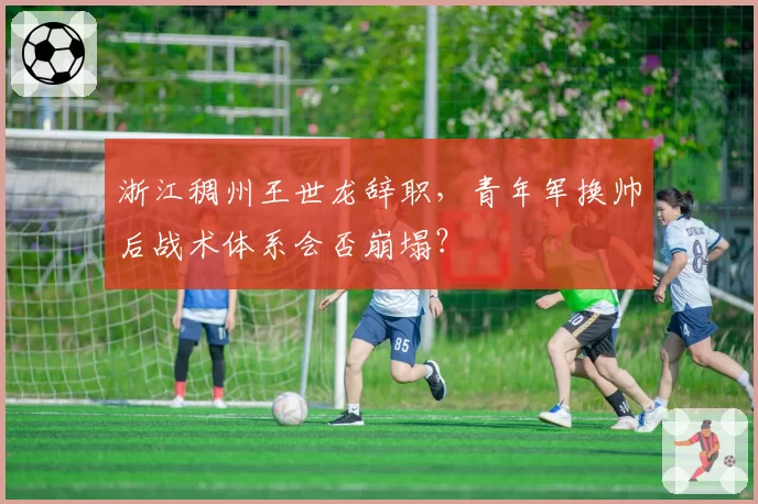 浙江稠州王世龙辞职，青年军换帅后战术体系会否崩塌？