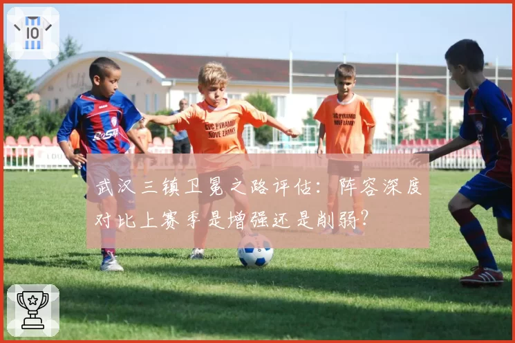 武汉三镇卫冕之路评估：阵容深度对比上赛季是增强还是削弱？