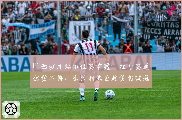 F1西班牙站排位赛前瞻:红牛赛道优势不再,法拉利能否趁势打破冠军荒?