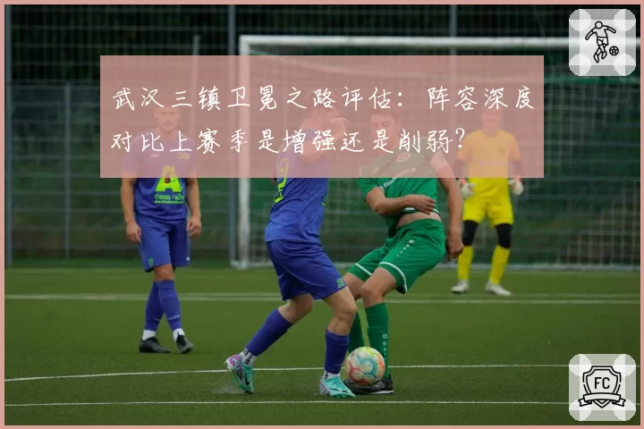 武汉三镇卫冕之路评估：阵容深度对比上赛季是增强还是削弱？