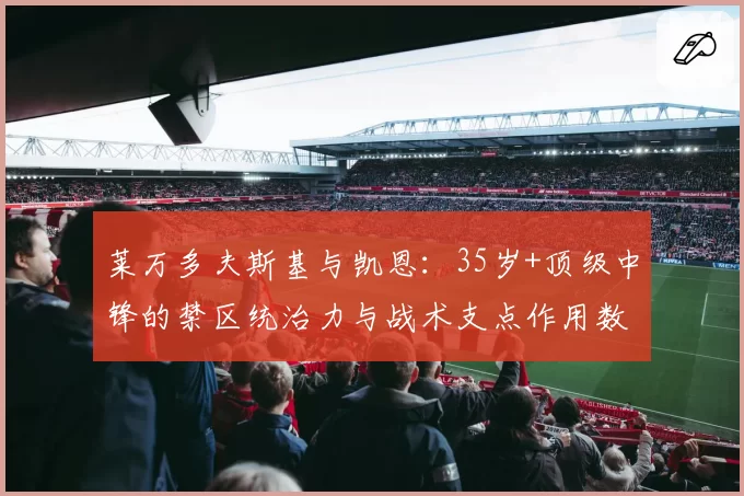 莱万多夫斯基与凯恩:35岁+顶级中锋的禁区统治力与战术支点作用数据化对比