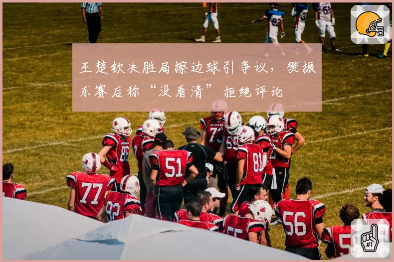王楚钦决胜局擦边球引争议，樊振东赛后称“没看清”拒绝评论