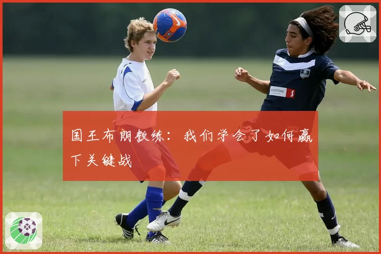 国王布朗教练：我们学会了如何赢下关键战