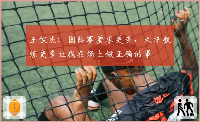 王俊杰:国际赛要求更多,大学教练更多让我在场上做正确的事
