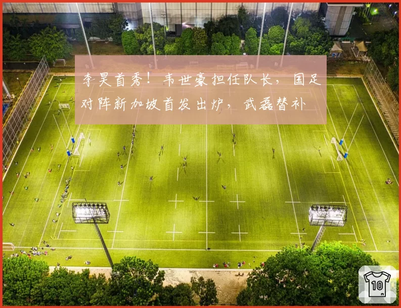李昊首秀！韦世豪担任队长，国足对阵新加坡首发出炉，武磊替补