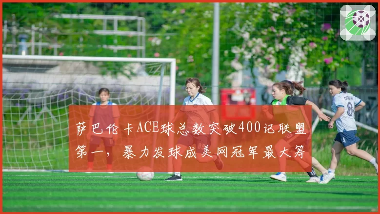 萨巴伦卡ACE球总数突破400记联盟第一，暴力发球成美网冠军最大筹码