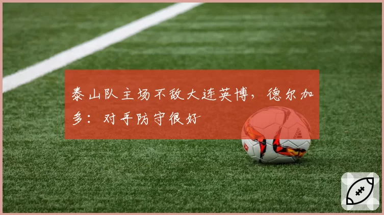 泰山队主场不敌大连英博，德尔加多：对手防守很好