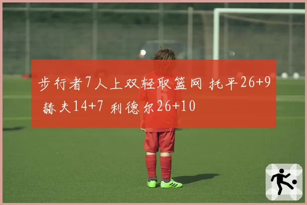 步行者7人上双轻取篮网 托平26+9 赫夫14+7 利德尔26+10