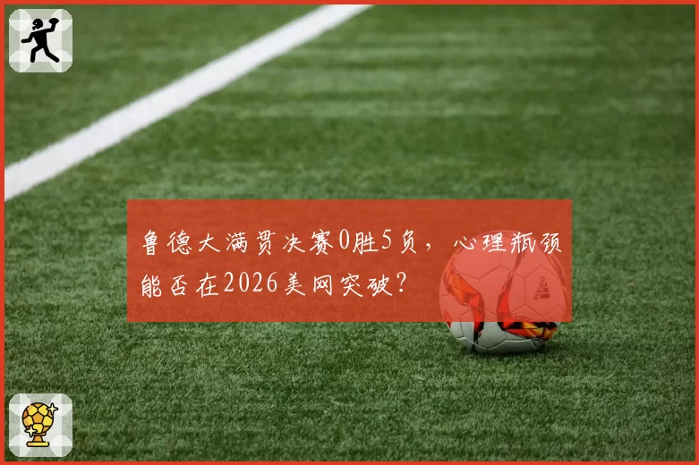 鲁德大满贯决赛0胜5负，心理瓶颈能否在2026美网突破？