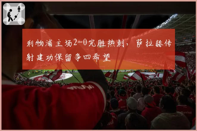 利物浦主场2-0完胜热刺，萨拉赫传射建功保留争四希望