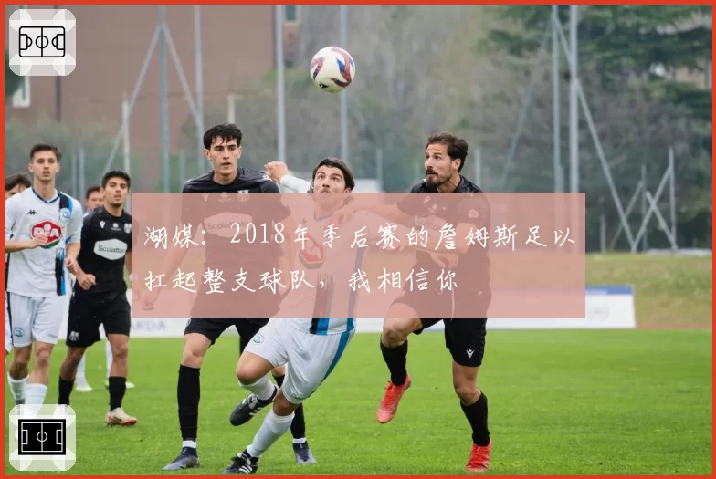 湖媒：2018年季后赛的詹姆斯足以扛起整支球队，我相信你