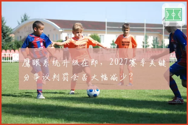 鹰眼系统升级在即，2027赛季关键分争议判罚会否大幅减少？