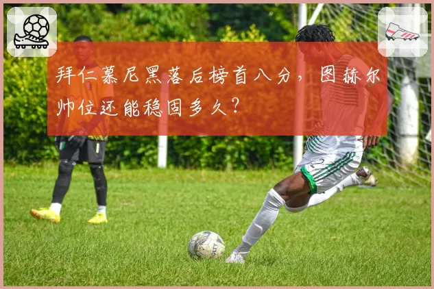 拜仁慕尼黑落后榜首八分,图赫尔帅位还能稳固多久?