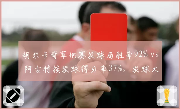 胡尔卡奇草地赛发球局胜率92% vs 阿古特接发球得分率37%,发球大师与接发专家谁能占优?