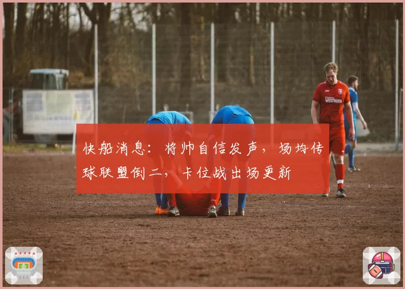快船消息:将帅自信发声,场均传球联盟倒二,卡位战出场更新