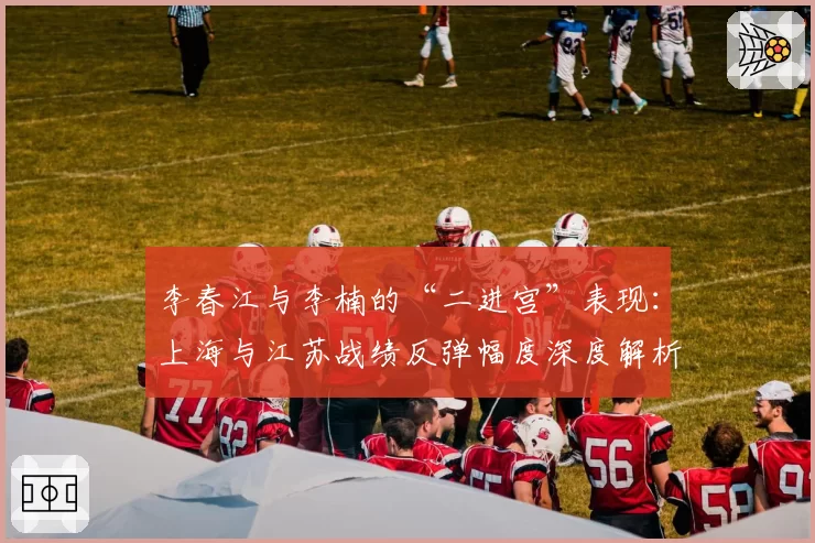 李春江与李楠的“二进宫”表现：上海与江苏战绩反弹幅度深度解析