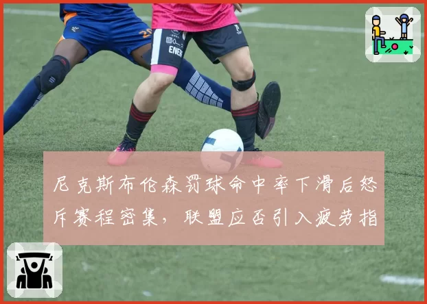 尼克斯布伦森罚球命中率下滑后怒斥赛程密集，联盟应否引入疲劳指数规则