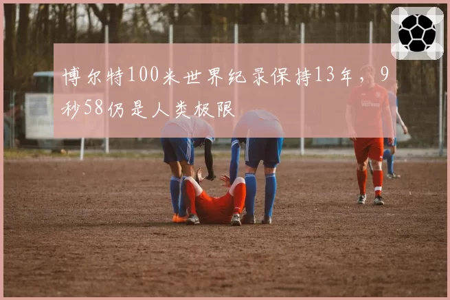 博尔特100米世界纪录保持13年，9秒58仍是人类极限