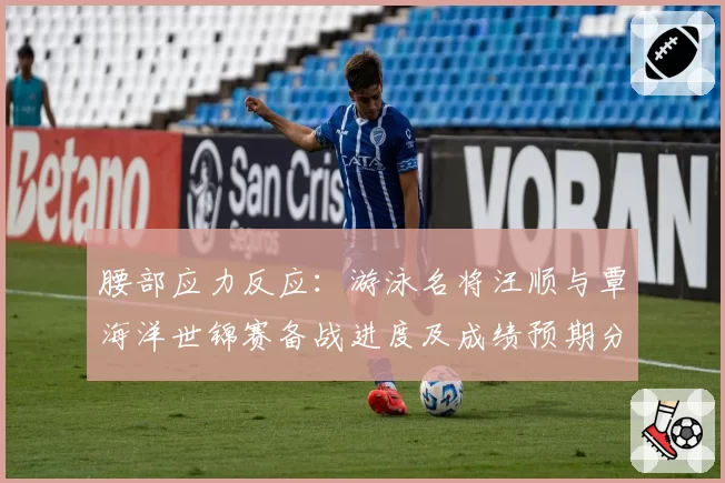 腰部应力反应：游泳名将汪顺与覃海洋世锦赛备战进度及成绩预期分析