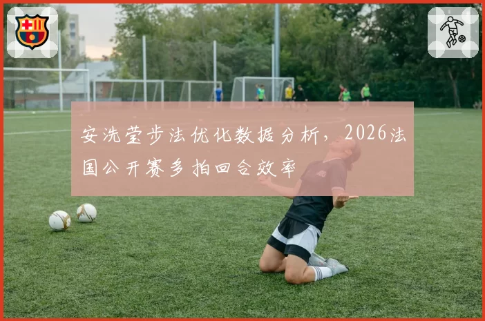 安洗莹步法优化数据分析，2026法国公开赛多拍回合效率