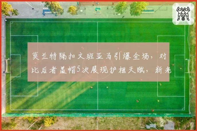 莫兰特隔扣文班亚马引爆全场，对比后者盖帽5次展现护框天赋，新老天才正面对决