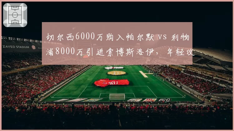 切尔西6000万购入帕尔默 vs 利物浦8000万引进索博斯洛伊,年轻攻击手投资风格迥异
