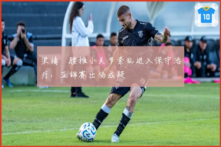 梁靖崑腰椎小关节紊乱进入保守治疗，亚锦赛出场成疑
