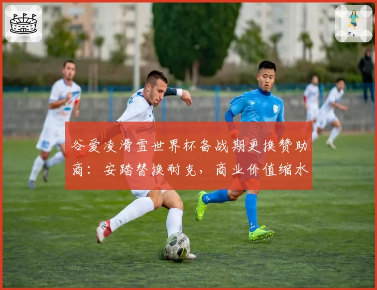 谷爱凌滑雪世界杯备战期更换赞助商:安踏替换耐克,商业价值缩水?