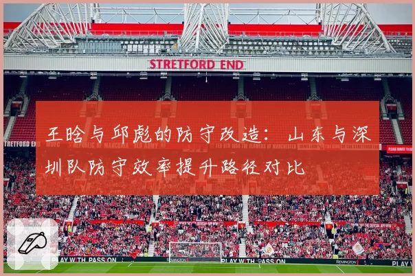 王晗与邱彪的防守改造：山东与深圳队防守效率提升路径对比