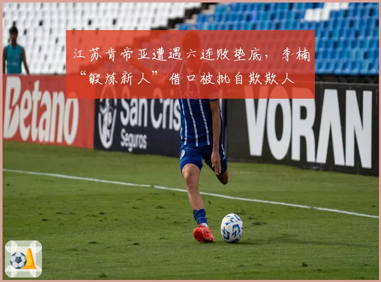 江苏肯帝亚遭遇六连败垫底，李楠“锻炼新人”借口被批自欺欺人