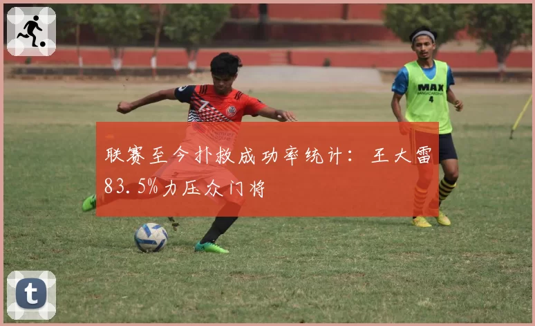 联赛至今扑救成功率统计：王大雷83.5%力压众门将