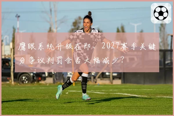 鹰眼系统升级在即，2027赛季关键分争议判罚会否大幅减少？