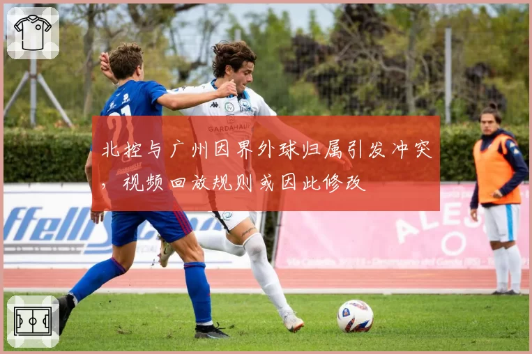 北控与广州因界外球归属引发冲突，视频回放规则或因此修改