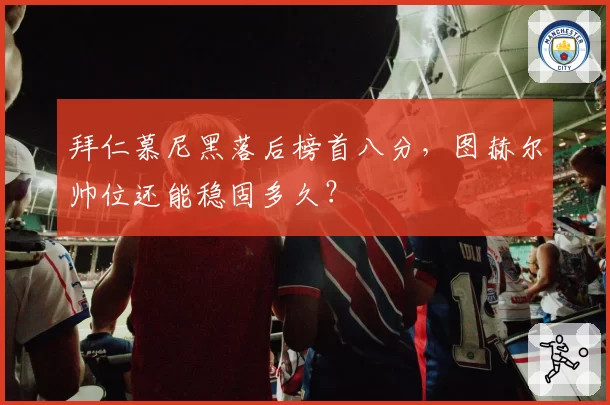 拜仁慕尼黑落后榜首八分,图赫尔帅位还能稳固多久?