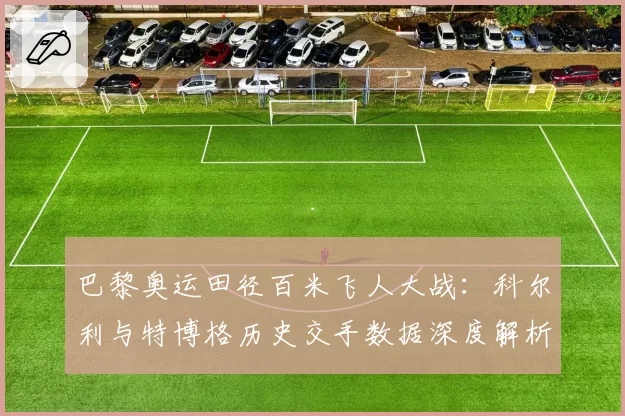 巴黎奥运田径百米飞人大战：科尔利与特博格历史交手数据深度解析