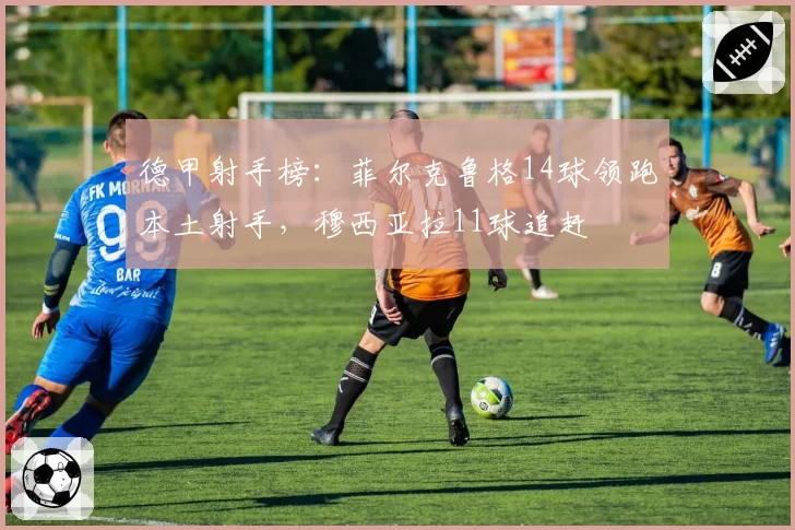 德甲射手榜：菲尔克鲁格14球领跑本土射手，穆西亚拉11球追赶