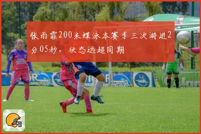 张雨霏200米蝶泳本赛季三次游进2分05秒，状态远超同期