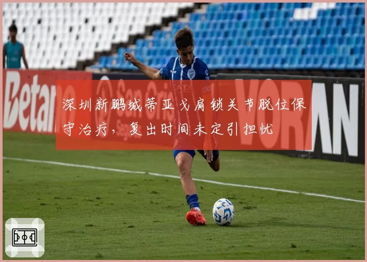 深圳新鹏城蒂亚戈肩锁关节脱位保守治疗，复出时间未定引担忧