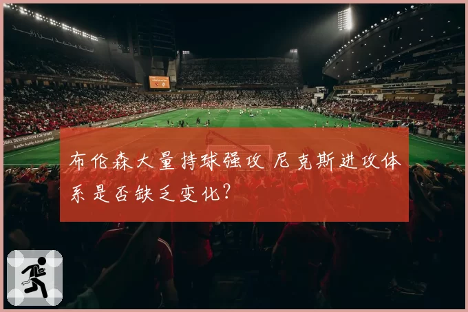 布伦森大量持球强攻 尼克斯进攻体系是否缺乏变化？