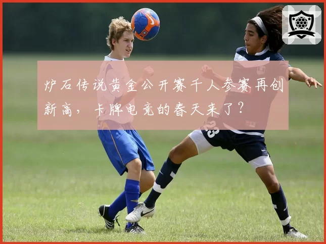 炉石传说黄金公开赛千人参赛再创新高，卡牌电竞的春天来了？