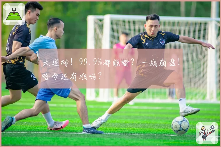 大逆转!99.9%都能输?一战崩盘!哈登还有戏吗?