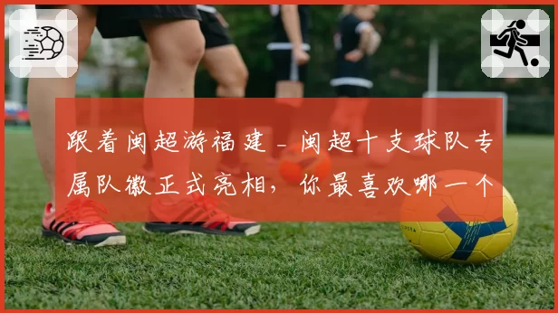 跟着闽超游福建 _ 闽超十支球队专属队徽正式亮相，你最喜欢哪一个？
