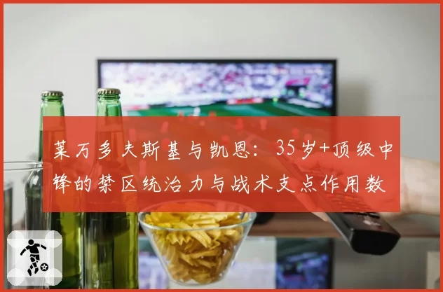 莱万多夫斯基与凯恩:35岁+顶级中锋的禁区统治力与战术支点作用数据化对比