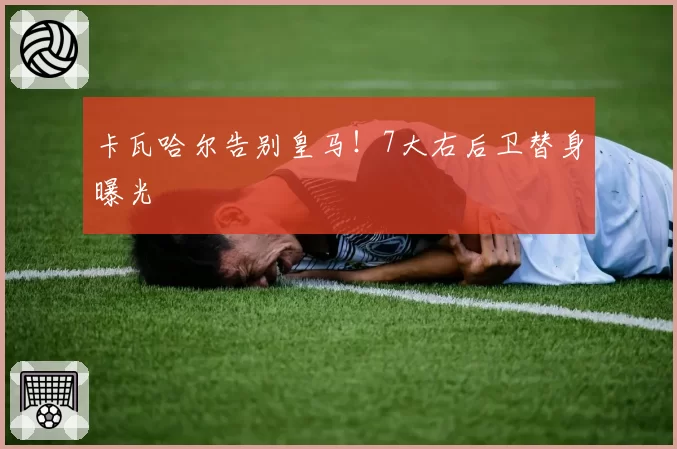 卡瓦哈尔告别皇马！7大右后卫替身曝光