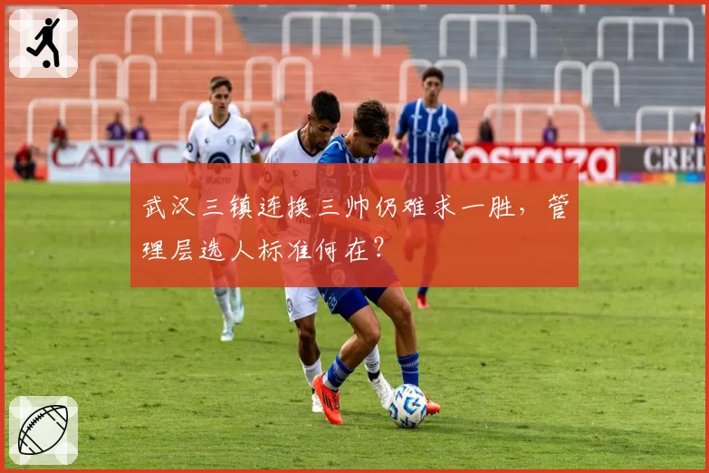 武汉三镇连换三帅仍难求一胜，管理层选人标准何在？
