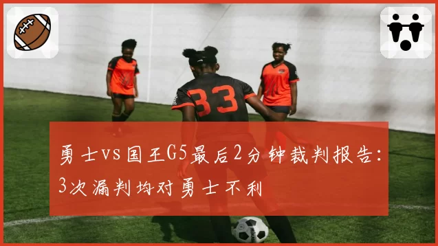 勇士vs国王G5最后2分钟裁判报告：3次漏判均对勇士不利