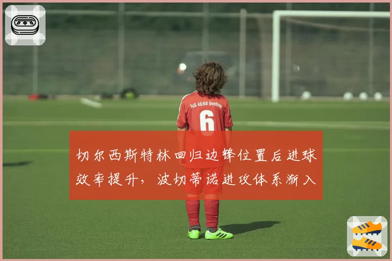 切尔西斯特林回归边锋位置后进球效率提升,波切蒂诺进攻体系渐入佳境