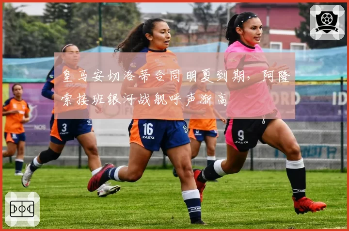 皇马安切洛蒂合同明夏到期，阿隆索接班银河战舰呼声渐高