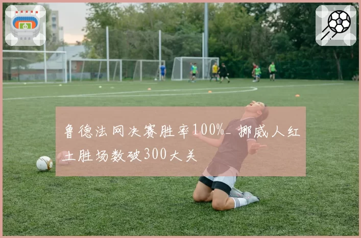 鲁德法网决赛胜率100%_ 挪威人红土胜场数破300大关